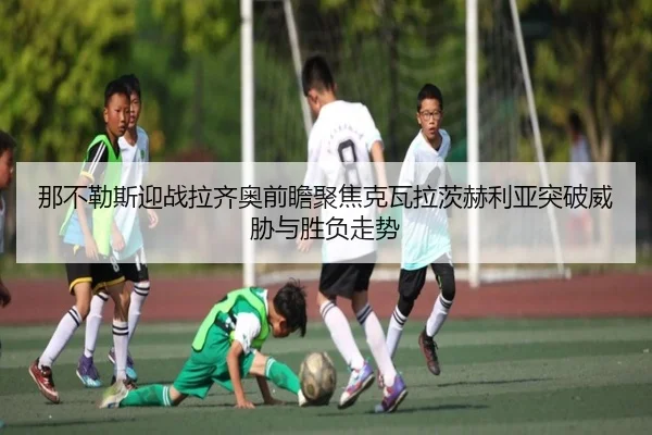 那不勒斯迎战拉齐奥前瞻聚焦克瓦拉茨赫利亚突破威胁与胜负走势