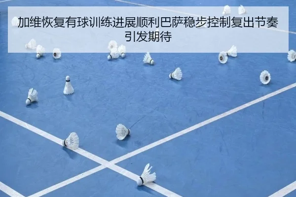 加维恢复有球训练进展顺利巴萨稳步控制复出节奏引发期待