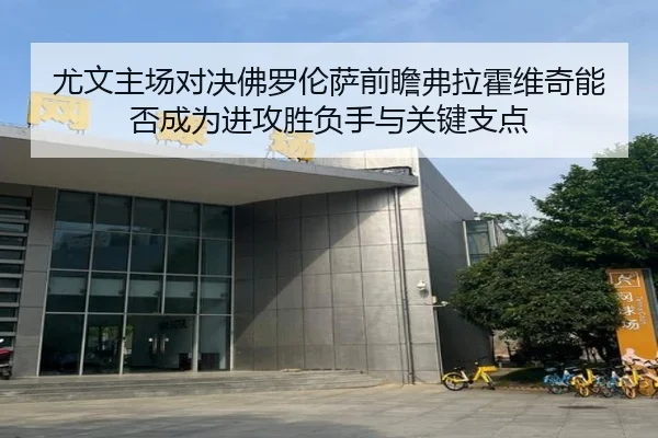 尤文主场对决佛罗伦萨前瞻弗拉霍维奇能否成为进攻胜负手与关键支点